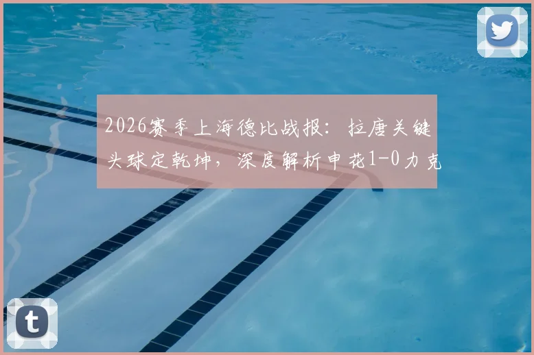 2026赛季上海德比战报:拉唐关键头球定乾坤,深度解析申花1-0力克海港全场比赛细节