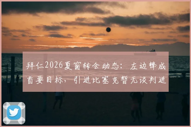 拜仁2026夏窗转会动态：左边锋成首要目标，引进比塞克暂无谈判进展