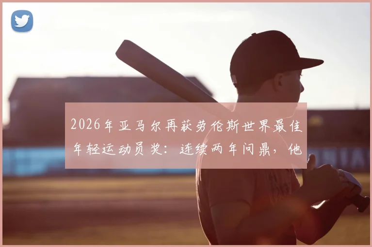 2026年亚马尔再获劳伦斯世界最佳年轻运动员奖：连续两年问鼎，他的成功秘诀与未来潜力全解析