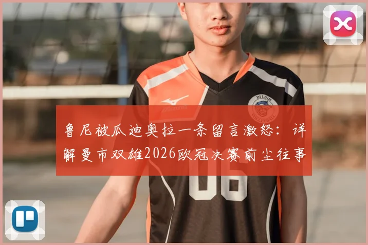 鲁尼被瓜迪奥拉一条留言激怒：详解曼市双雄2026欧冠决赛前尘往事与主帅间的微妙博弈