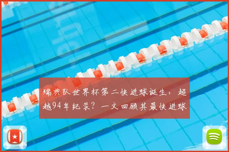 瑞典队世界杯第二快进球诞生,超越94年纪录?一文回顾其最快进球历史与对阵沙特经典战