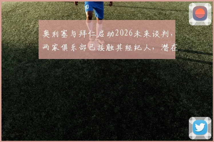 奥利塞与拜仁启动2026未来谈判，两家俱乐部已接触其经纪人，潜在转会去向分析