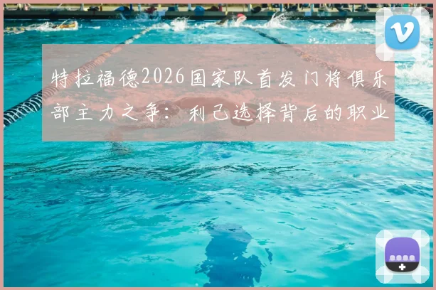 特拉福德2026国家队首发门将俱乐部主力之争：利己选择背后的职业规划分析