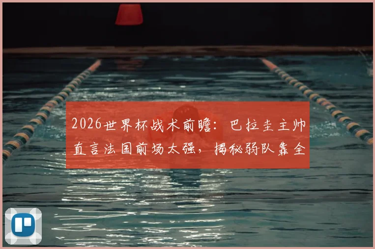 2026世界杯战术前瞻：巴拉圭主帅直言法国前场太强，揭秘弱队靠全员防守抗衡豪门的实战要点