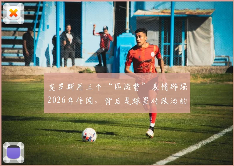 克罗斯用三个“匹诺曹”表情辟谣2026年传闻,背后是球星对政治的普遍态度解析