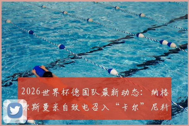 2026世界杯德国队最新动态:纳格尔斯曼亲自致电召入“卡尔”尼科·施洛特贝克,解析其入选原因与后防价值
