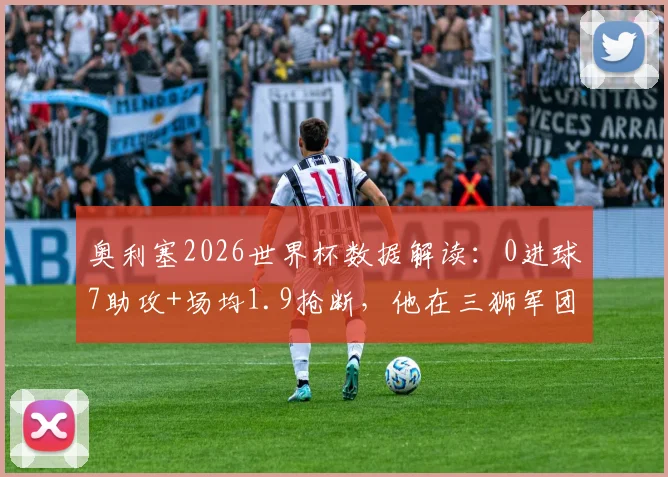 奥利塞2026世界杯数据解读:0进球7助攻+场均1.9抢断,他在三狮军团究竟扮演什么角色?