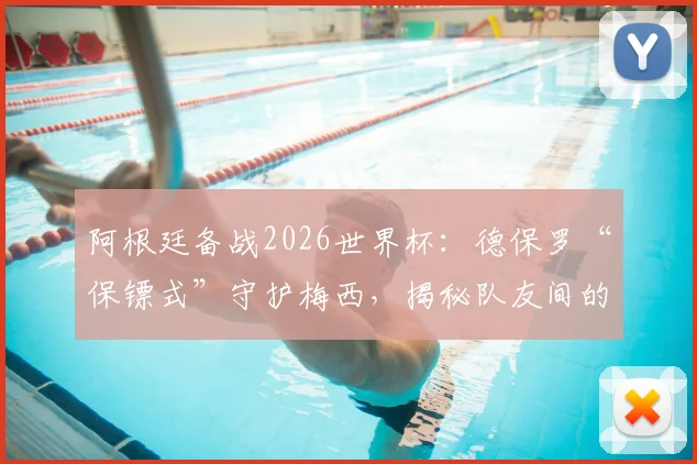 阿根廷备战2026世界杯：德保罗“保镖式”守护梅西，揭秘队友间的深情与球场内外的战术角色