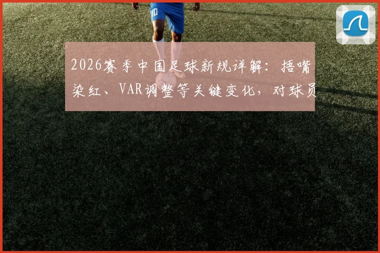 2026赛季中国足球新规详解：捂嘴染红、VAR调整等关键变化，对球员教练有哪些影响？