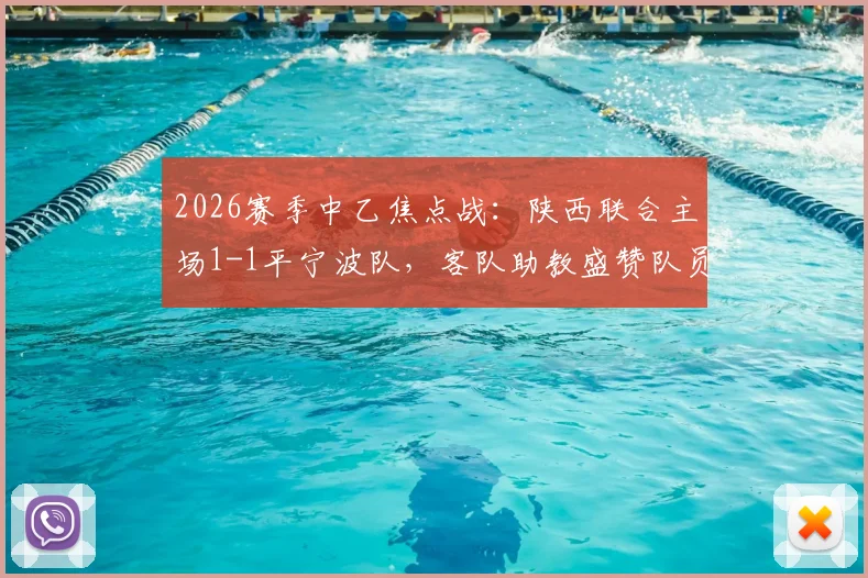 2026赛季中乙焦点战：陕西联合主场1-1平宁波队，客队助教盛赞队员落后时展现惊人韧性