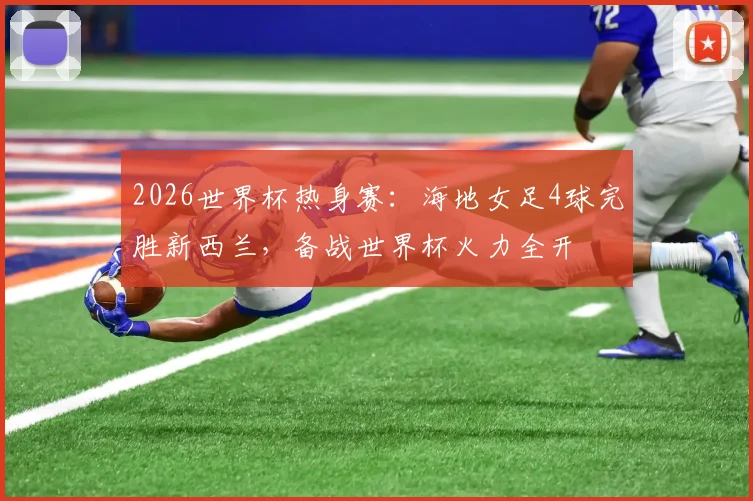 2026世界杯热身赛:海地女足4球完胜新西兰,备战世界杯火力全开