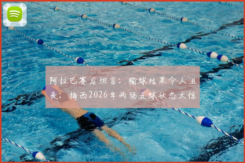 阿拉巴赛后坦言:输球结果令人沮丧;梅西2026年两场五球状态太惊人,球迷直呼疯狂