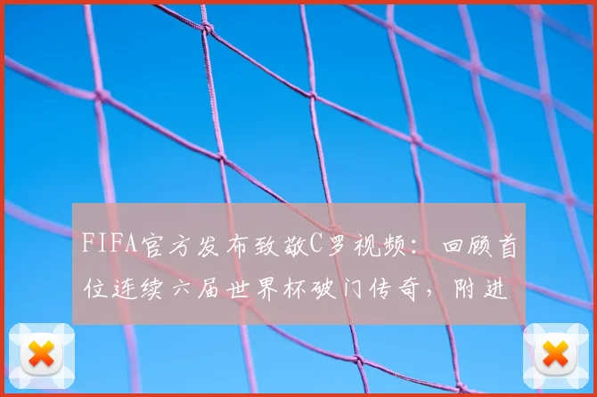 FIFA官方发布致敬C罗视频：回顾首位连续六届世界杯破门传奇，附进球全记录