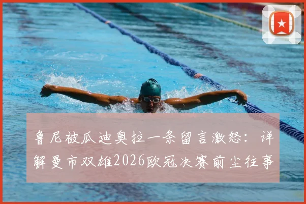 鲁尼被瓜迪奥拉一条留言激怒:详解曼市双雄2026欧冠决赛前尘往事与主帅间的微妙博弈