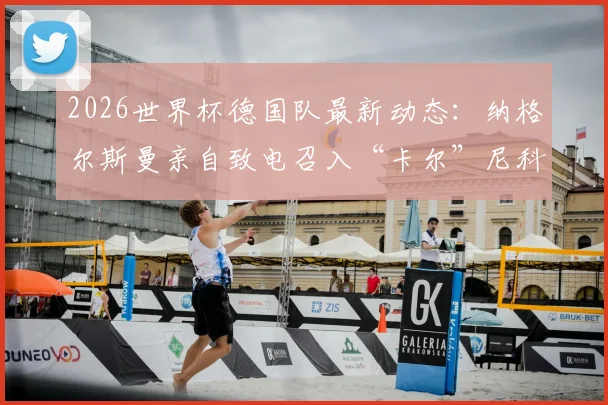 2026世界杯德国队最新动态：纳格尔斯曼亲自致电召入“卡尔”尼科·施洛特贝克，解析其入选原因与后防价值