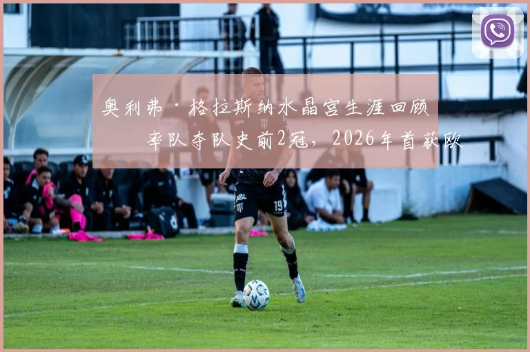奥利弗·格拉斯纳水晶宫生涯回顾：率队夺队史前2冠，2026年首获欧战决赛资格全纪录