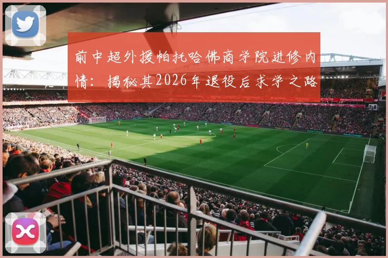 前中超外援帕托哈佛商学院进修内情：揭秘其2026年退役后求学之路与未来规划