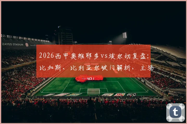 2026西甲奥维耶多vs埃尔切复盘：比加斯、比利亚尔破门解析，主场失利原因深度探讨