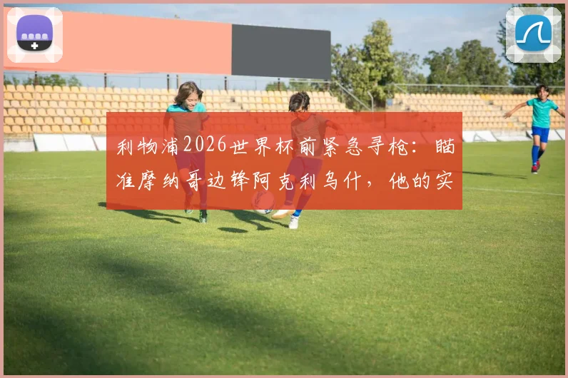 利物浦2026世界杯前紧急寻枪：瞄准摩纳哥边锋阿克利乌什，他的实力与转会费究竟如何？