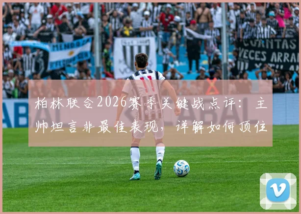 柏林联合2026赛季关键战点评:主帅坦言非最佳表现,详解如何顶住压力拿到宝贵一分