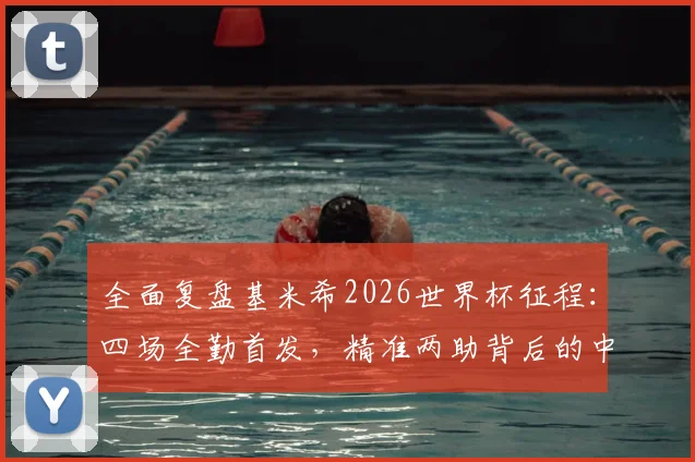 全面复盘基米希2026世界杯征程：四场全勤首发，精准两助背后的中场统治力